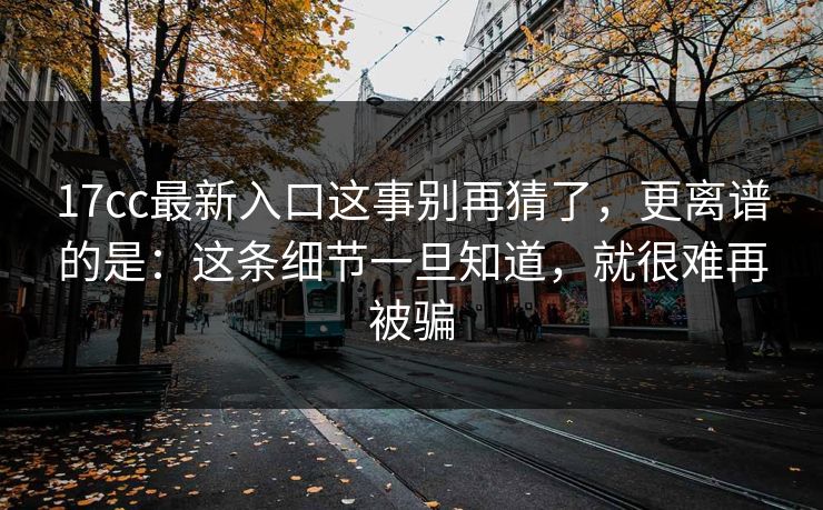 17cc最新入口这事别再猜了，更离谱的是：这条细节一旦知道，就很难再被骗