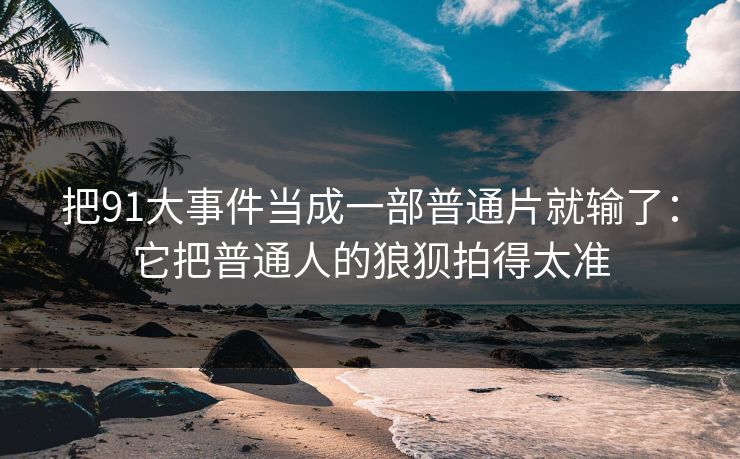 把91大事件当成一部普通片就输了:它把普通人的狼狈拍得太准 把91大事件当成一部普通片就输了:它把普通人的狼狈拍得太准