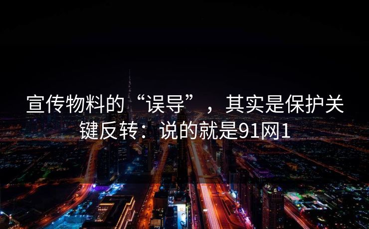 宣传物料的“误导”，其实是保护关键反转：说的就是91网1