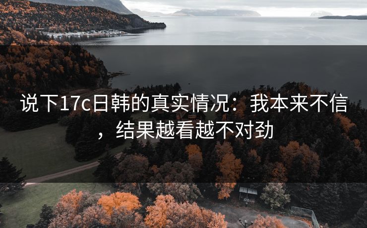 说下17c日韩的真实情况：我本来不信，结果越看越不对劲