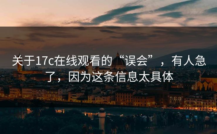 关于17c在线观看的“误会”,有人急了,因为这条信息太具体 关于17c在线观看的“误会”,有人急了,因为这条信息太具体