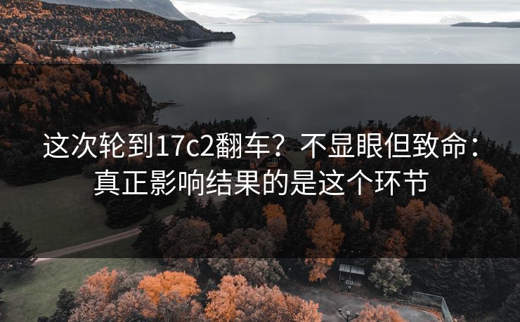 这次轮到17c2翻车？不显眼但致命：真正影响结果的是这个环节