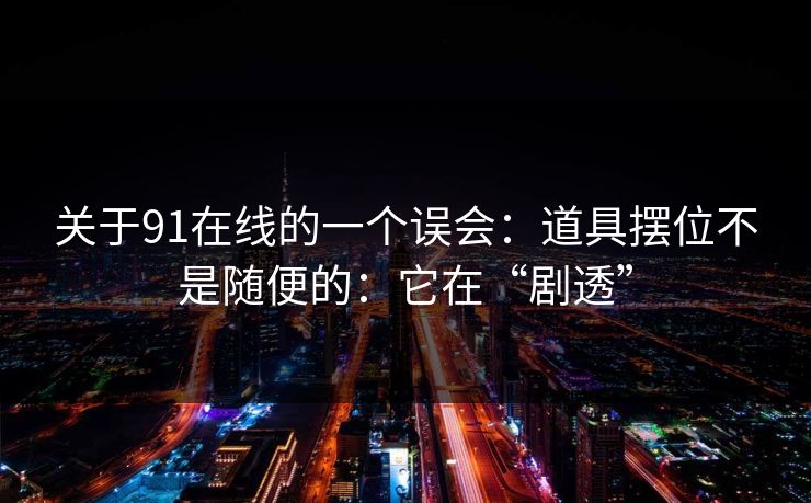关于91在线的一个误会:道具摆位不是随便的:它在“剧透” 关于91在线的一个误会:道具摆位不是随便的:它在“剧透”