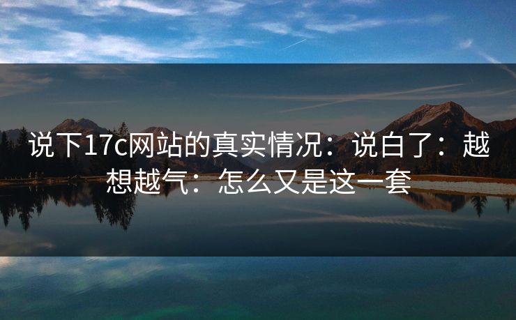 说下17c网站的真实情况：说白了：越想越气：怎么又是这一套