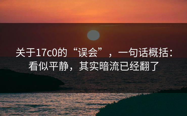 关于17c0的“误会”，一句话概括：看似平静，其实暗流已经翻了