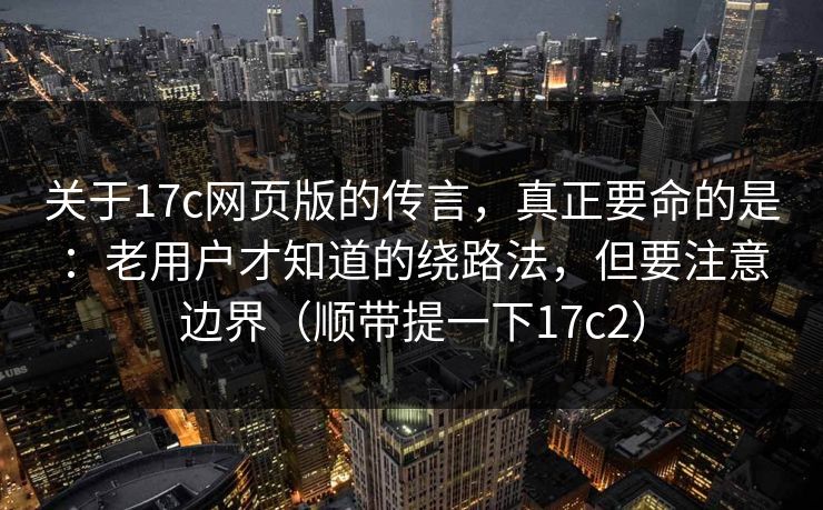 关于17c网页版的传言，真正要命的是：老用户才知道的绕路法，但要注意边界（顺带提一下17c2）