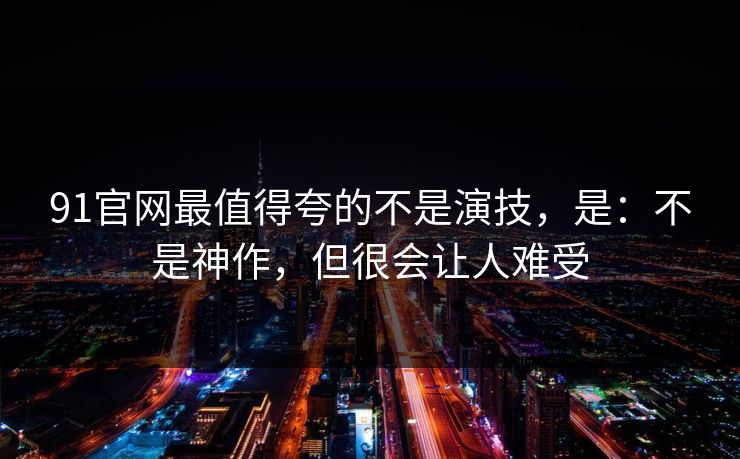 91官网最值得夸的不是演技，是：不是神作，但很会让人难受