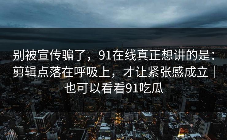 别被宣传骗了，91在线真正想讲的是：剪辑点落在呼吸上，才让紧张感成立｜也可以看看91吃瓜