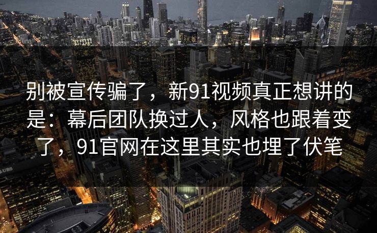别被宣传骗了,新91视频真正想讲的是:幕后团队换过人,风格也跟着变了,91官网在这里其实也埋了伏笔 别被宣传骗了,新91视频真正想讲的是:幕后团队换过人,风格也跟着变了,91官网在这里其实也埋了伏笔