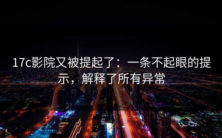 17c影院又被提起了:一条不起眼的提示,解释了所有异常 17c影院又被提起了:一条不起眼的提示,解释了所有异常
