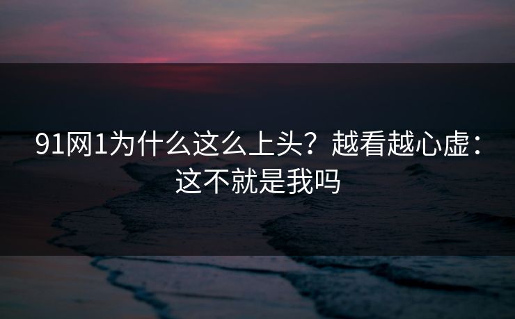 91网1为什么这么上头?越看越心虚:这不就是我吗 91网1为什么这么上头?越看越心虚:这不就是我吗
