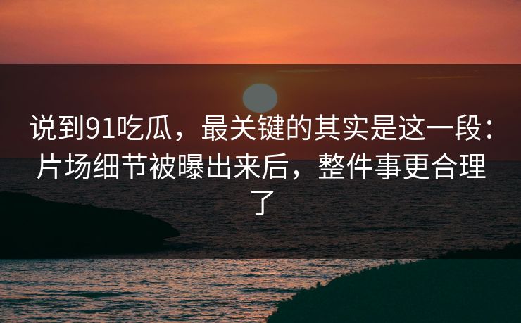 说到91吃瓜，最关键的其实是这一段：片场细节被曝出来后，整件事更合理了