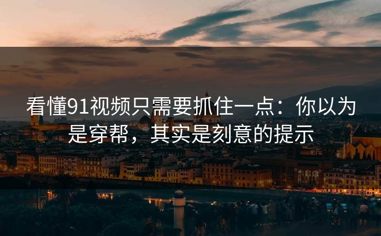 看懂91视频只需要抓住一点：你以为是穿帮，其实是刻意的提示
