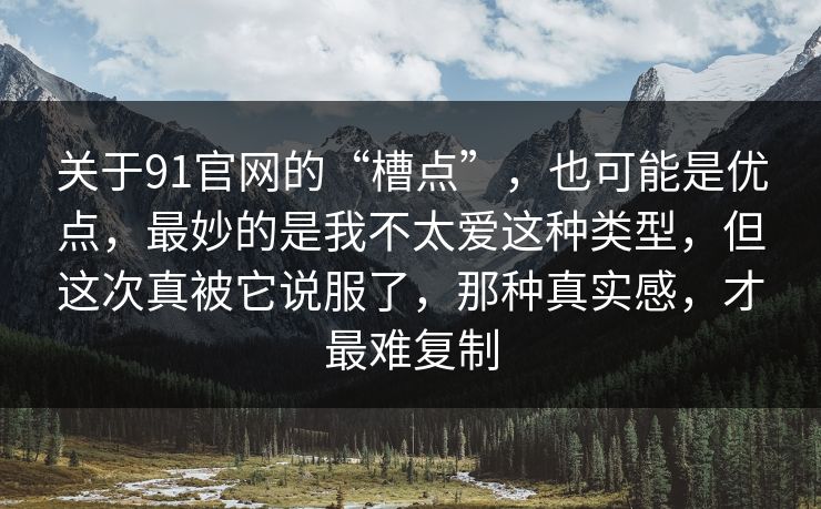 关于91官网的“槽点”,也可能是优点,最妙的是我不太爱这种类型,但这次真被它说服了,那种真实感,才最难复制 关于91官网的“槽点”,也可能是优点,最妙的是我不太爱这种类型,但这次真被它说服了,那种真实感,才最难复制