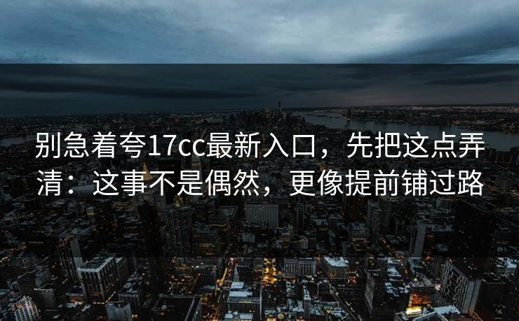 别急着夸17cc最新入口，先把这点弄清：这事不是偶然，更像提前铺过路