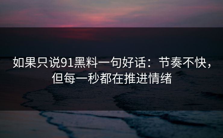 如果只说91黑料一句好话:节奏不快,但每一秒都在推进情绪 如果只说91黑料一句好话:节奏不快,但每一秒都在推进情绪