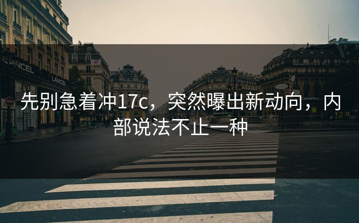 先别急着冲17c,突然曝出新动向,内部说法不止一种 先别急着冲17c,突然曝出新动向,内部说法不止一种