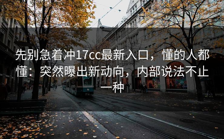 先别急着冲17cc最新入口，懂的人都懂：突然曝出新动向，内部说法不止一种