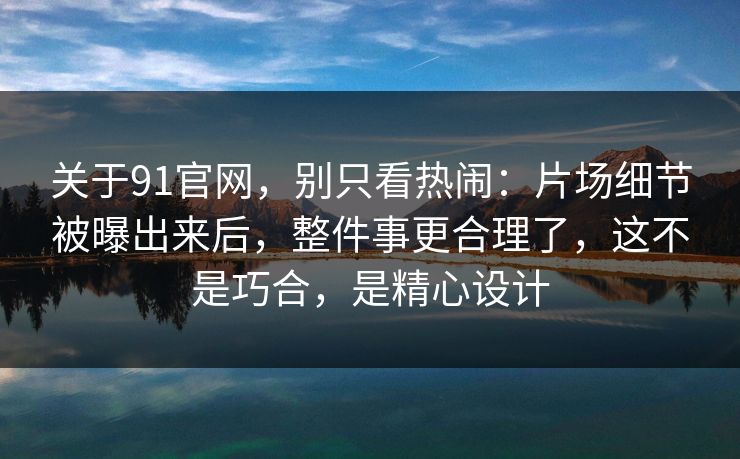 关于91官网，别只看热闹：片场细节被曝出来后，整件事更合理了，这不是巧合，是精心设计