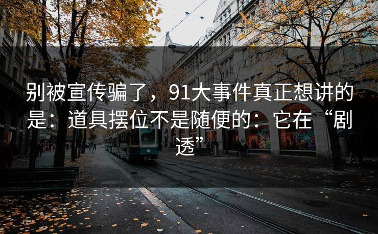 别被宣传骗了，91大事件真正想讲的是：道具摆位不是随便的：它在“剧透”