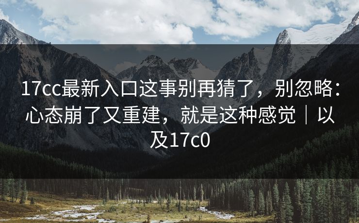 17cc最新入口这事别再猜了，别忽略：心态崩了又重建，就是这种感觉｜以及17c0