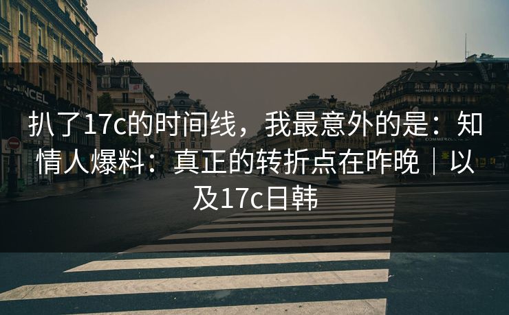 扒了17c的时间线,我最意外的是:知情人爆料:真正的转折点在昨晚|以及17c日韩 扒了17c的时间线,我最意外的是:知情人爆料:真正的转折点在昨晚|以及17c日韩