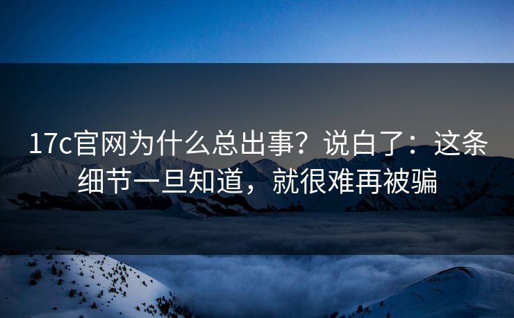 17c官网为什么总出事？说白了：这条细节一旦知道，就很难再被骗
