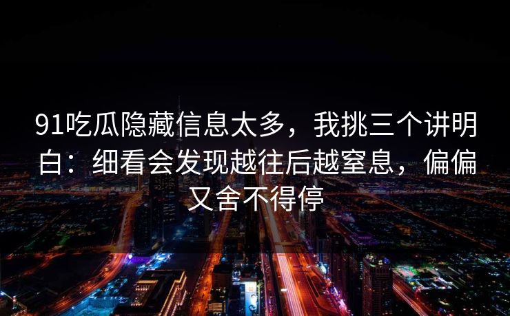 91吃瓜隐藏信息太多，我挑三个讲明白：细看会发现越往后越窒息，偏偏又舍不得停