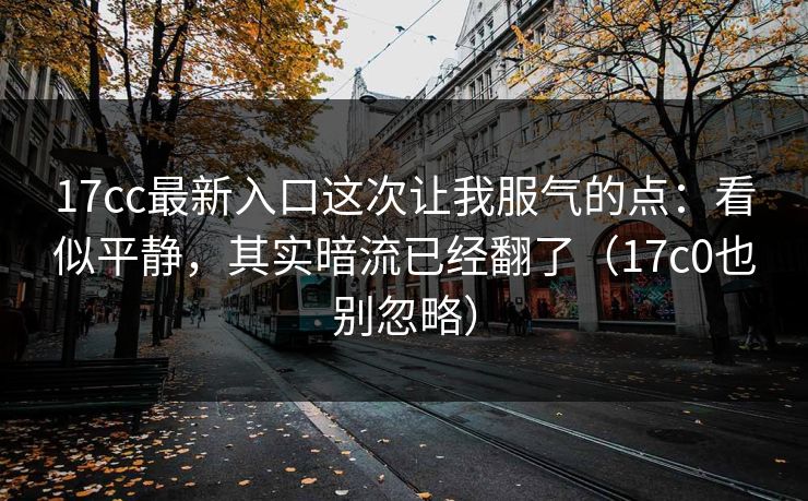 17cc最新入口这次让我服气的点：看似平静，其实暗流已经翻了（17c0也别忽略）