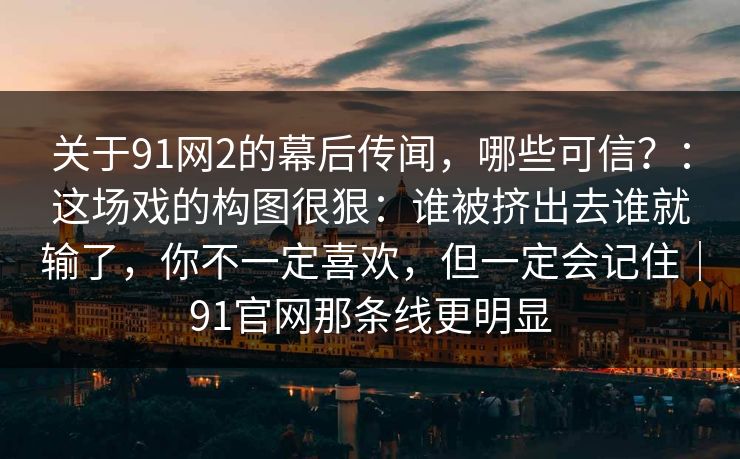 关于91网2的幕后传闻，哪些可信？：这场戏的构图很狠：谁被挤出去谁就输了，你不一定喜欢，但一定会记住｜91官网那条线更明显