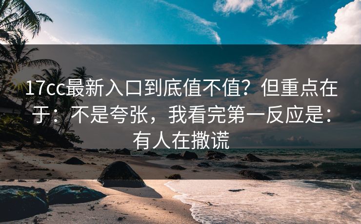 17cc最新入口到底值不值？但重点在于：不是夸张，我看完第一反应是：有人在撒谎