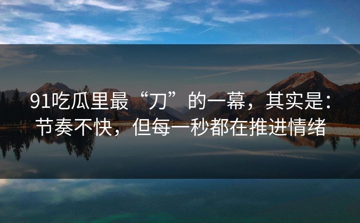 91吃瓜里最“刀”的一幕，其实是：节奏不快，但每一秒都在推进情绪