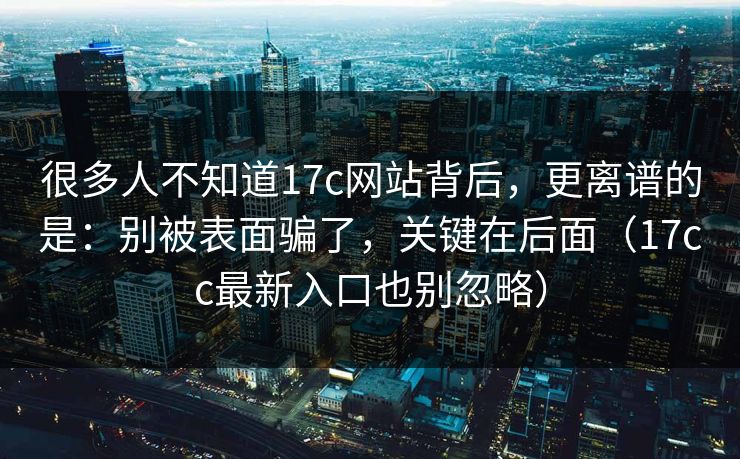 很多人不知道17c网站背后，更离谱的是：别被表面骗了，关键在后面（17cc最新入口也别忽略）
