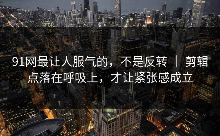 91网最让人服气的，不是反转 ｜ 剪辑点落在呼吸上，才让紧张感成立