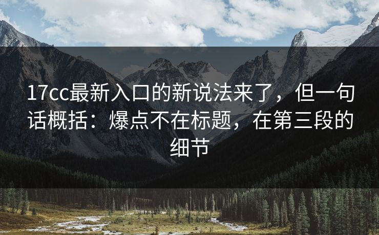 17cc最新入口的新说法来了，但一句话概括：爆点不在标题，在第三段的细节