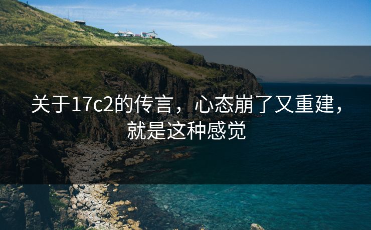 关于17c2的传言，心态崩了又重建，就是这种感觉