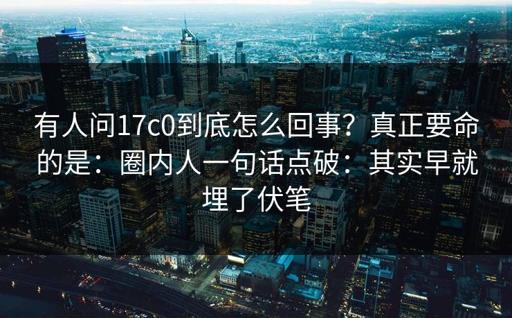 有人问17c0到底怎么回事？真正要命的是：圈内人一句话点破：其实早就埋了伏笔
