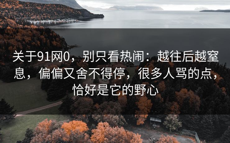关于91网0，别只看热闹：越往后越窒息，偏偏又舍不得停，很多人骂的点，恰好是它的野心