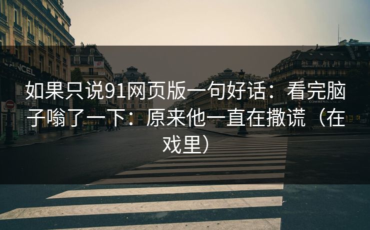 如果只说91网页版一句好话：看完脑子嗡了一下：原来他一直在撒谎（在戏里）