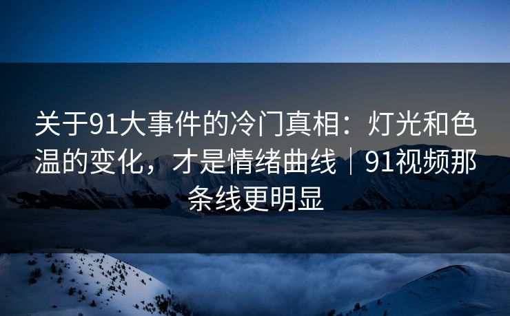 关于91大事件的冷门真相:灯光和色温的变化,才是情绪曲线|91视频那条线更明显 关于91大事件的冷门真相:灯光和色温的变化,才是情绪曲线|91视频那条线更明显