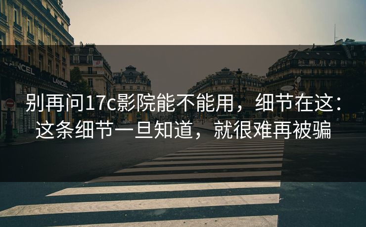 别再问17c影院能不能用,细节在这:这条细节一旦知道,就很难再被骗 别再问17c影院能不能用,细节在这:这条细节一旦知道,就很难再被骗