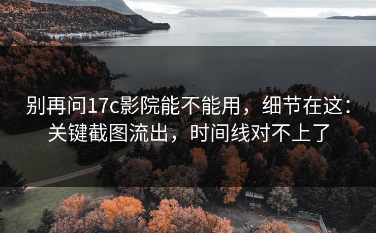 别再问17c影院能不能用,细节在这:关键截图流出,时间线对不上了 别再问17c影院能不能用,细节在这:关键截图流出,时间线对不上了