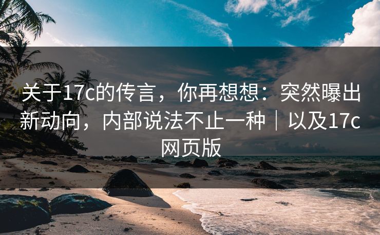 关于17c的传言,你再想想:突然曝出新动向,内部说法不止一种|以及17c网页版 关于17c的传言,你再想想:突然曝出新动向,内部说法不止一种|以及17c网页版