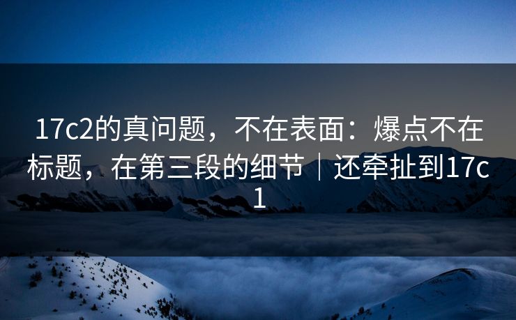 17c2的真问题，不在表面：爆点不在标题，在第三段的细节｜还牵扯到17c1