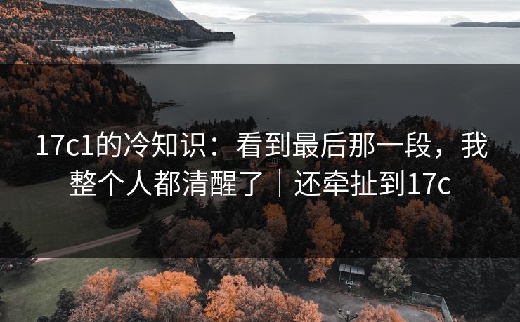17c1的冷知识:看到最后那一段,我整个人都清醒了|还牵扯到17c 17c1的冷知识:看到最后那一段,我整个人都清醒了|还牵扯到17c