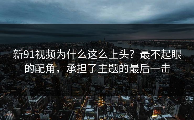 新91视频为什么这么上头?最不起眼的配角,承担了主题的最后一击 新91视频为什么这么上头?最不起眼的配角,承担了主题的最后一击