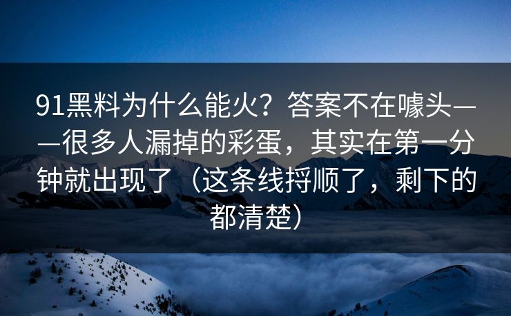 91黑料为什么能火?答案不在噱头——很多人漏掉的彩蛋,其实在第一分钟就出现了(这条线捋顺了,剩下的都清楚) 91黑料为什么能火?答案不在噱头——很多人漏掉的彩蛋,其实在第一分钟就出现了(这条线捋顺了,剩下的都清楚)