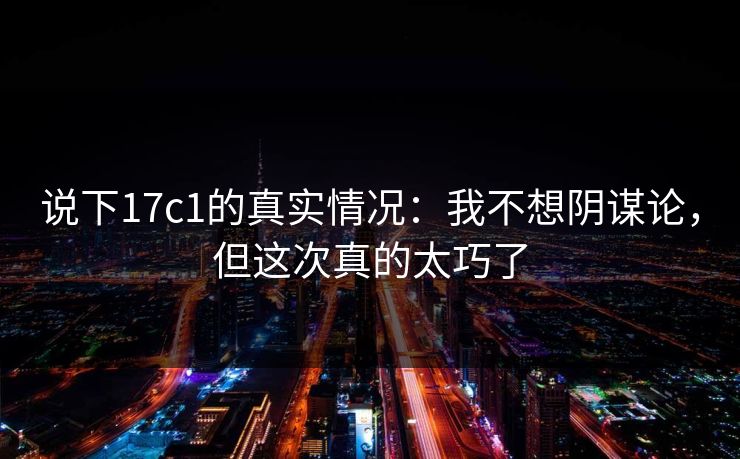 说下17c1的真实情况：我不想阴谋论，但这次真的太巧了