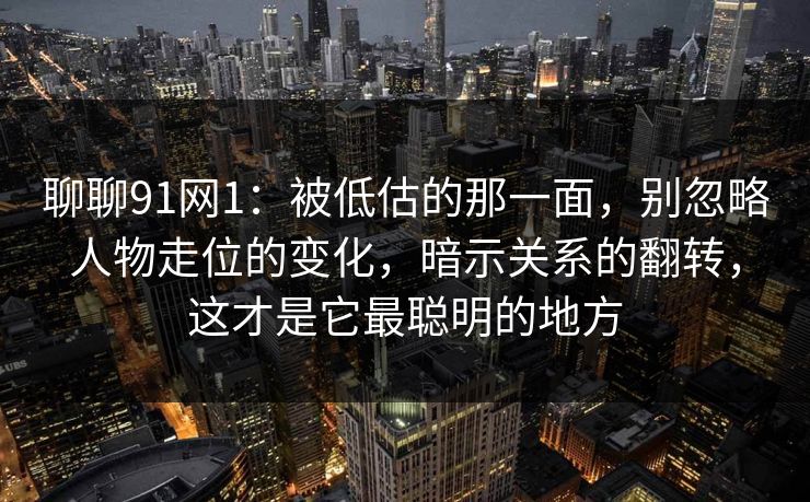 聊聊91网1:被低估的那一面,别忽略人物走位的变化,暗示关系的翻转,这才是它最聪明的地方 聊聊91网1:被低估的那一面,别忽略人物走位的变化,暗示关系的翻转,这才是它最聪明的地方