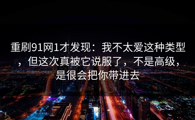 重刷91网1才发现:我不太爱这种类型,但这次真被它说服了,不是高级,是很会把你带进去 重刷91网1才发现:我不太爱这种类型,但这次真被它说服了,不是高级,是很会把你带进去